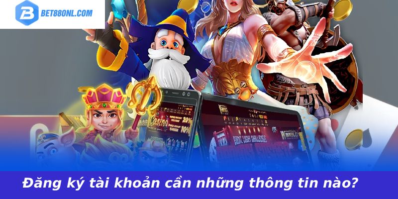 Đăng ký tài khoản cần những thông tin nào?